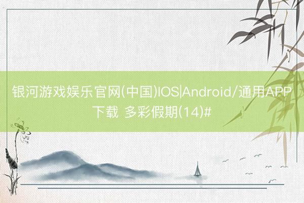 银河游戏娱乐官网(中国)IOS|Android/通用APP下载 多彩假期(14)#