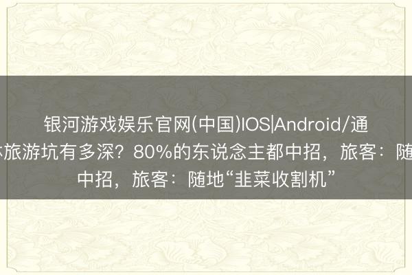 银河游戏娱乐官网(中国)IOS|Android/通用APP下载 桂林旅游坑有多深？80%的东说念主都中招，旅客：随地“韭菜收割机”