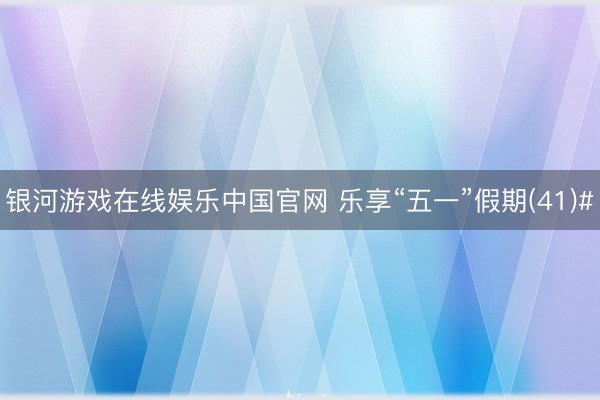 银河游戏在线娱乐中国官网 乐享“五一”假期(41)#