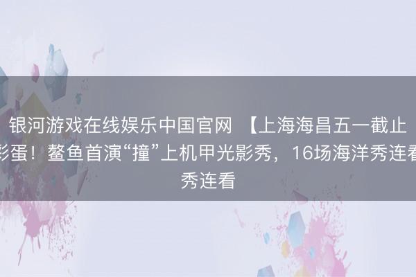 银河游戏在线娱乐中国官网 【上海海昌五一截止彩蛋！鳌鱼首演“撞”上机甲光影秀，16场海洋秀连看