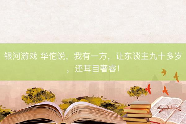 银河游戏 华佗说，我有一方，让东谈主九十多岁，还耳目奢睿！