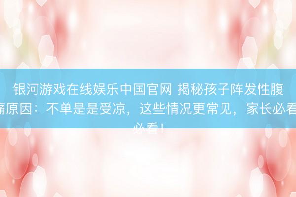 银河游戏在线娱乐中国官网 揭秘孩子阵发性腹痛原因：不单是是受凉，这些情况更常见，家长必看！