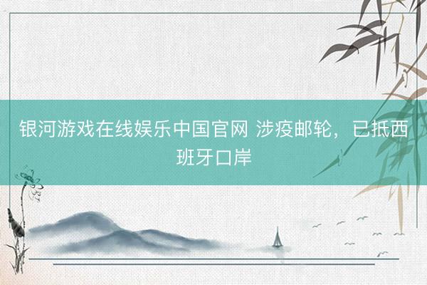 银河游戏在线娱乐中国官网 涉疫邮轮，已抵西班牙口岸