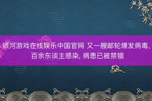 银河游戏在线娱乐中国官网 又一艘邮轮爆发病毒, 百余东谈主感染, 病患已被禁锢