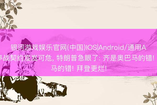 银河游戏娱乐官网(中国)IOS|Android/通用APP下载 停战契约岌岌可危， 特朗普急眼了: 齐是奥巴马的错! 拜登更烂!
