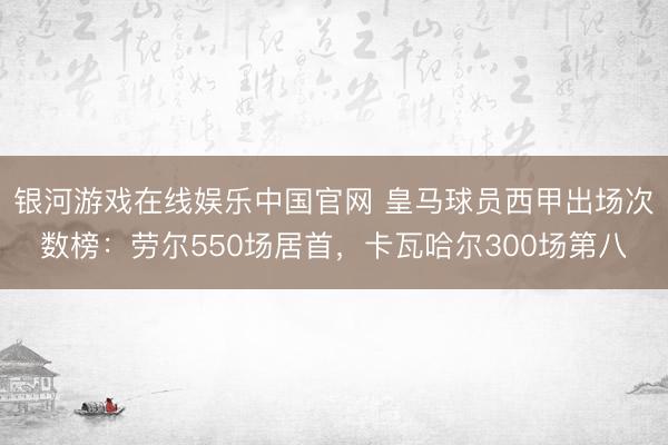 银河游戏在线娱乐中国官网 皇马球员西甲出场次数榜：劳尔550场居首，卡瓦哈尔300场第八