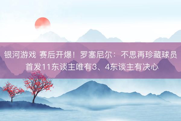 银河游戏 赛后开爆！罗塞尼尔：不思再珍藏球员 首发11东谈主唯有3、4东谈主有决心
