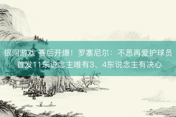 银河游戏 赛后开爆！罗塞尼尔：不思再爱护球员 首发11东说念主唯有3、4东说念主有决心