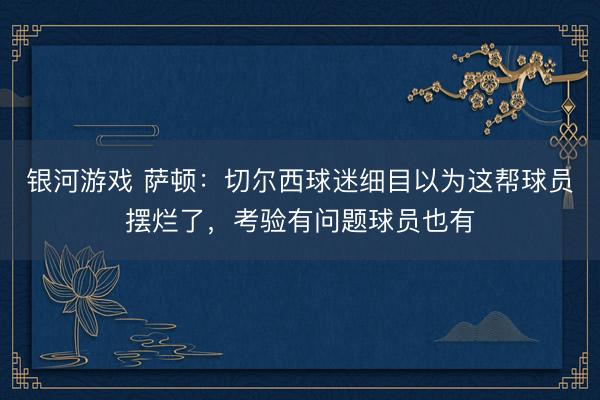 银河游戏 萨顿：切尔西球迷细目以为这帮球员摆烂了，考验有问题球员也有
