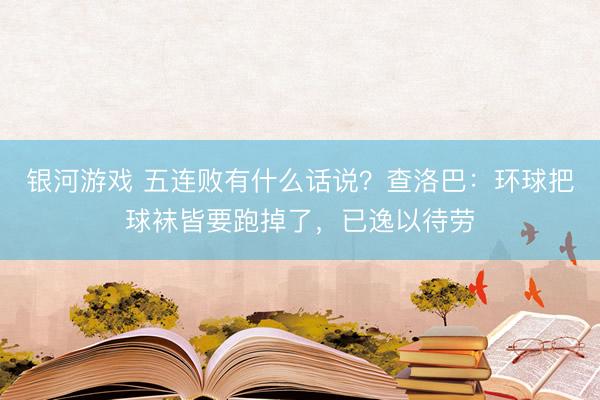 银河游戏 五连败有什么话说?查洛巴:环球把球袜皆要跑掉了,已逸以待劳