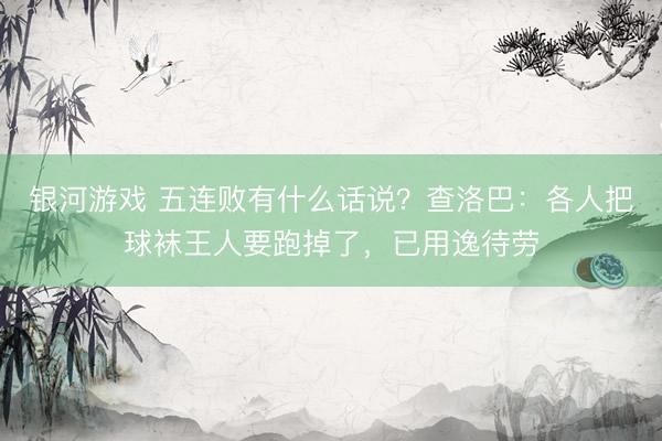 银河游戏 五连败有什么话说?查洛巴:各人把球袜王人要跑掉了,已用逸待劳