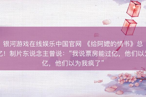 银河游戏在线娱乐中国官网 《给阿嬷的情书》总票房破2亿！制片东说念主曾说：“我说票房能过亿，他们以为我疯了”