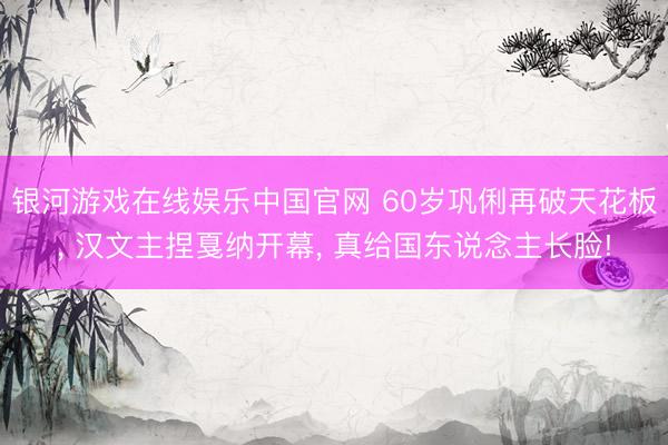 银河游戏在线娱乐中国官网 60岁巩俐再破天花板， 汉文主捏戛纳开幕， 真给国东说念主长脸!