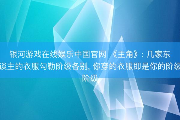 银河游戏在线娱乐中国官网 《主角》: 几家东谈主的衣服勾勒阶级各别， 你穿的衣服即是你的阶级