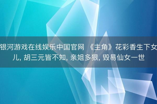 银河游戏在线娱乐中国官网 《主角》花彩香生下女儿， 胡三元皆不知， 亲姐多狠， 毁易仙女一世
