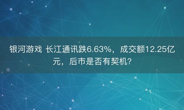 银河游戏 长江通讯跌6.63%，成交额12.25亿元，后市是否有契机？