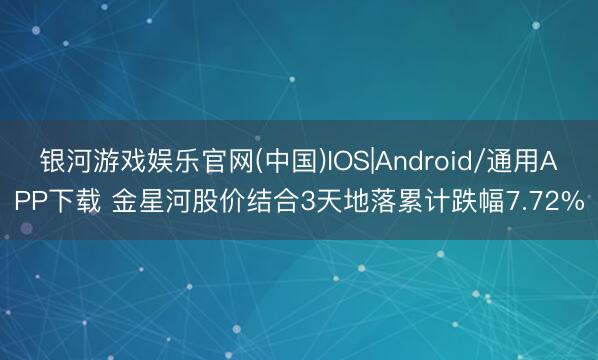 银河游戏娱乐官网(中国)IOS|Android/通用APP下载 金星河股价结合3天地落累计跌幅7.72%