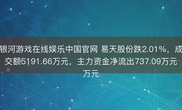 银河游戏在线娱乐中国官网 易天股份跌2.01%，成交额5191.66万元，主力资金净流出737.09万元