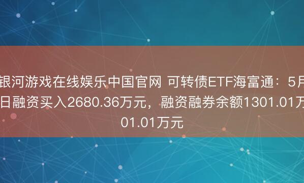 银河游戏在线娱乐中国官网 可转债ETF海富通:5月14日融资买入2680.36万元,融资融券余额1301.01万元
