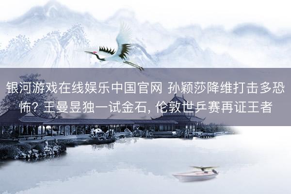 银河游戏在线娱乐中国官网 孙颖莎降维打击多恐怖? 王曼昱独一试金石， 伦敦世乒赛再证王者