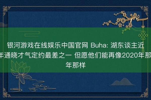 银河游戏在线娱乐中国官网 Buha: 湖东谈主近5年通晓才气定约最差之一 但愿他们能再像2020年那样