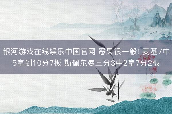 银河游戏在线娱乐中国官网 恶果很一般! 麦基7中5拿到10分7板 斯佩尔曼三分3中2拿7分2板