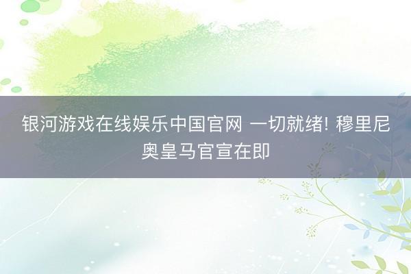 银河游戏在线娱乐中国官网 一切就绪! 穆里尼奥皇马官宣在即
