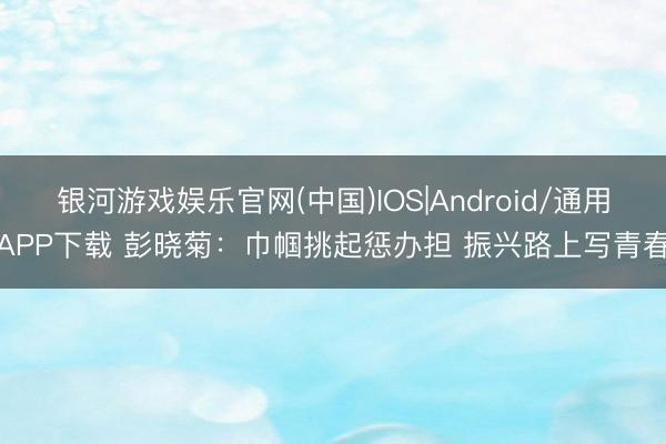 银河游戏娱乐官网(中国)IOS|Android/通用APP下载 彭晓菊：巾帼挑起惩办担 振兴路上写青春