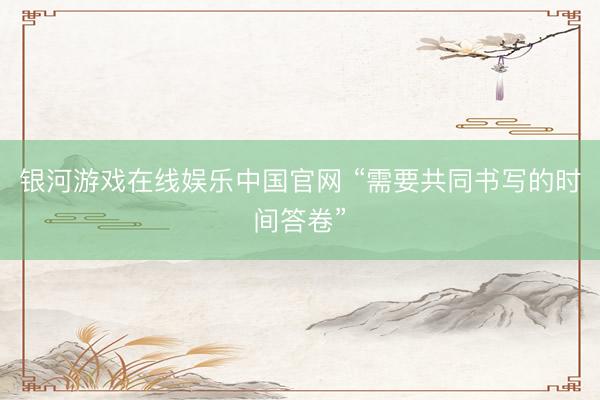 银河游戏在线娱乐中国官网 “需要共同书写的时间答卷”