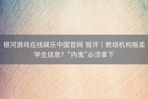 银河游戏在线娱乐中国官网 锐评丨教培机构贩卖学生信息？“内鬼”必须拿下