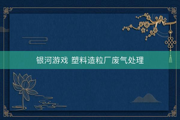 银河游戏 塑料造粒厂废气处理