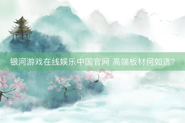 银河游戏在线娱乐中国官网 高端板材何如选？
