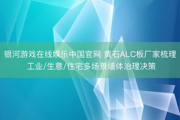 银河游戏在线娱乐中国官网 黄石ALC板厂家梳理 工业/生意/住宅多场景墙体治理决策