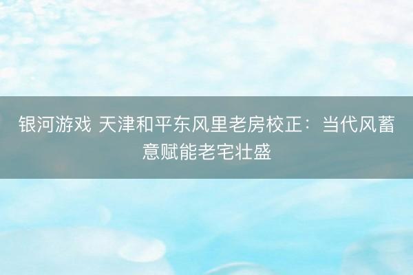 银河游戏 天津和平东风里老房校正：当代风蓄意赋能老宅壮盛