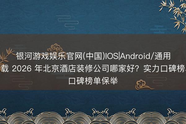 银河游戏娱乐官网(中国)IOS|Android/通用APP下载 2026 年北京酒店装修公司哪家好？实力口碑榜单保举