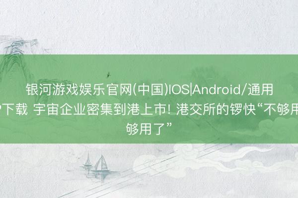 银河游戏娱乐官网(中国)IOS|Android/通用APP下载 宇宙企业密集到港上市! 港交所的锣快“不够用了”