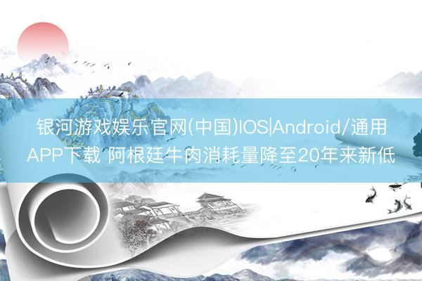 银河游戏娱乐官网(中国)IOS|Android/通用APP下载 阿根廷牛肉消耗量降至20年来新低