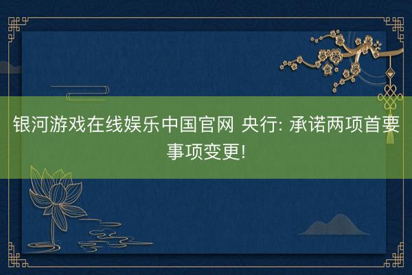 银河游戏在线娱乐中国官网 央行: 承诺两项首要事项变更!