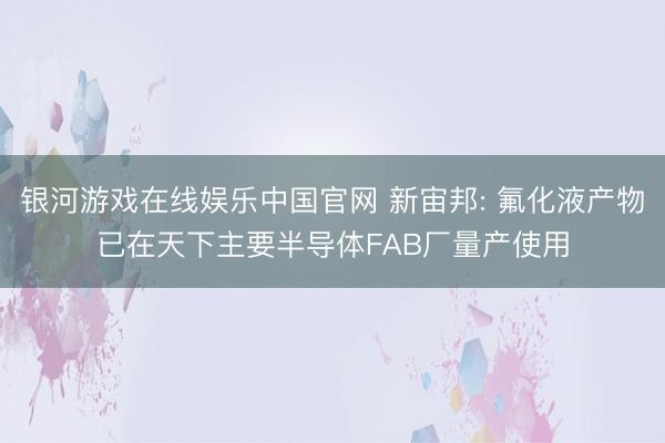 银河游戏在线娱乐中国官网 新宙邦: 氟化液产物已在天下主要半导体FAB厂量产使用