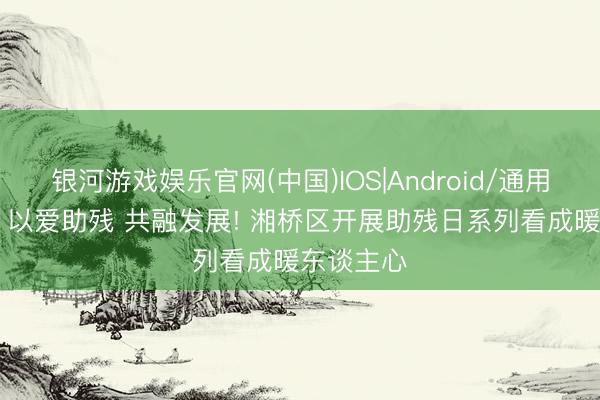 银河游戏娱乐官网(中国)IOS|Android/通用APP下载 以爱助残 共融发展! 湘桥区开展助残日系列看成暖东谈主心