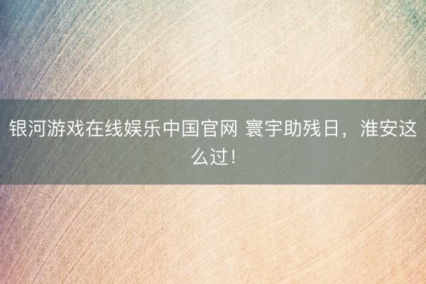 银河游戏在线娱乐中国官网 寰宇助残日，淮安这么过！
