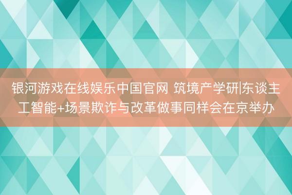 银河游戏在线娱乐中国官网 筑境产学研|东谈主工智能+场景欺诈与改革做事同样会在京举办