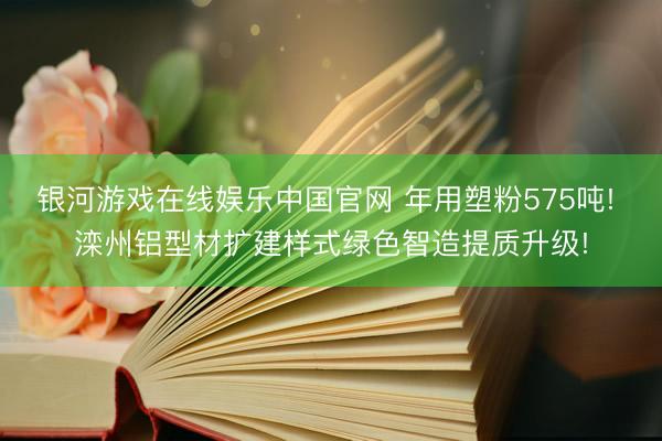 银河游戏在线娱乐中国官网 年用塑粉575吨! 滦州铝型材扩建样式绿色智造提质升级!