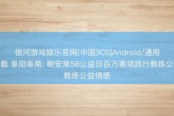 银河游戏娱乐官网(中国)IOS|Android/通用APP下载 阜阳阜南: 鲍安常58公益日百万要领践行教练公益情感