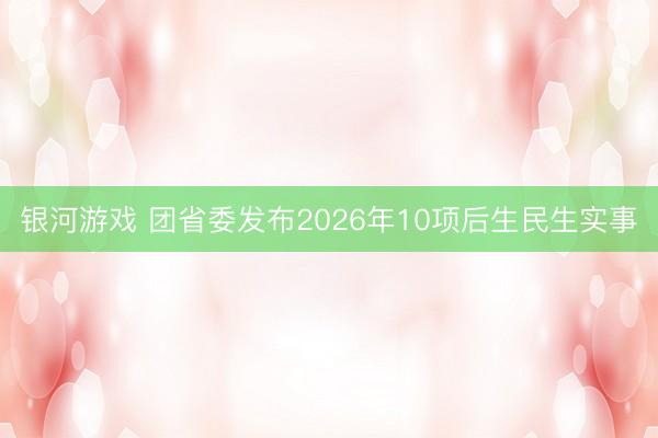 银河游戏 团省委发布2026年10项后生民生实事