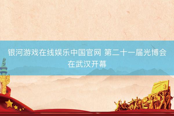 银河游戏在线娱乐中国官网 第二十一届光博会在武汉开幕