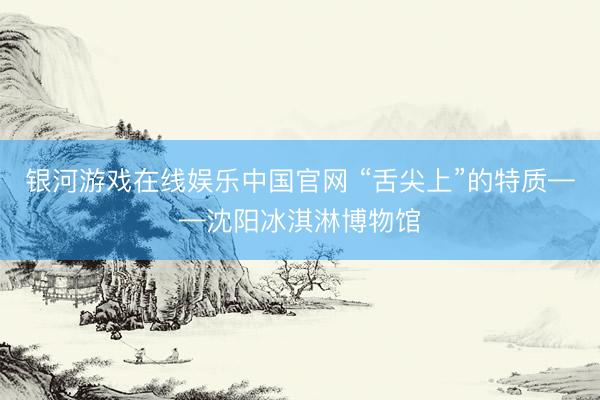 银河游戏在线娱乐中国官网 “舌尖上”的特质——沈阳冰淇淋博物馆