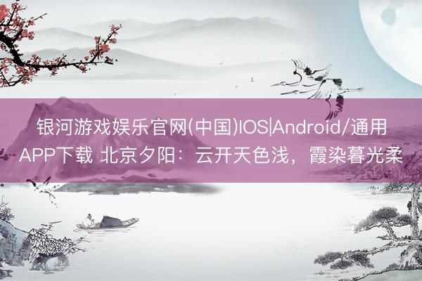 银河游戏娱乐官网(中国)IOS|Android/通用APP下载 北京夕阳：云开天色浅，<a href=