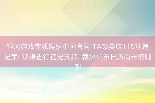 银河游戏在线娱乐中国官网 TA谈曼城115项违纪案: 涉嫌进行违纪支持， 裁决公布日历尚未细则