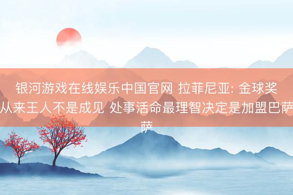 银河游戏在线娱乐中国官网 拉菲尼亚: 金球奖从来王人不是成见 处事活命最理智决定是加盟巴萨